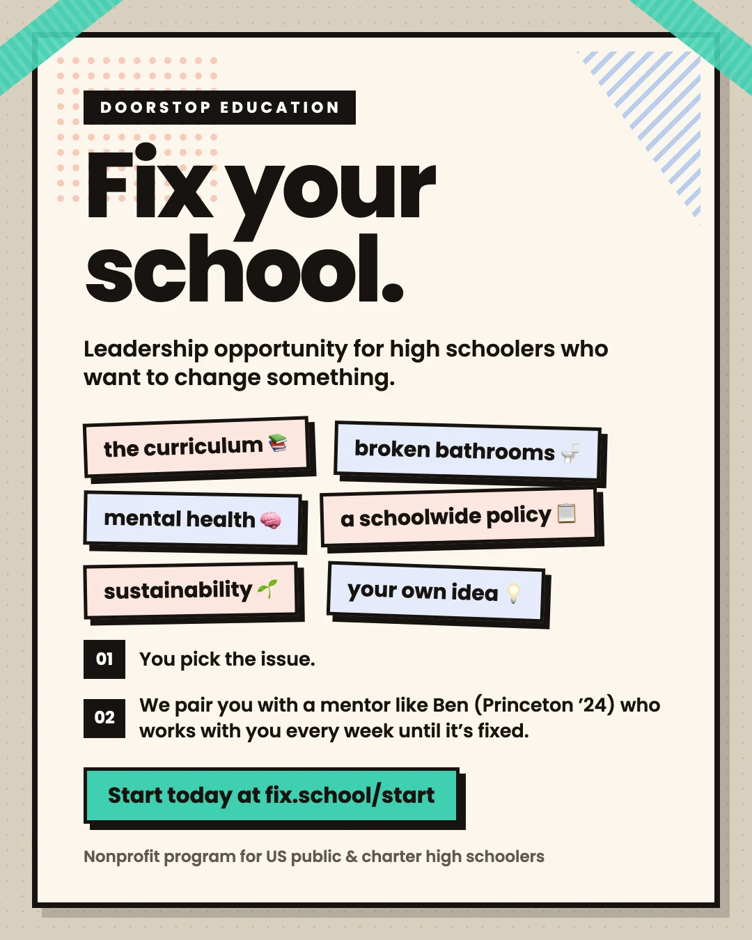 Flyer: Fix your school. Leadership opportunity for high schoolers who want to change something. Tags read the curriculum, broken bathrooms, mental health, a schoolwide policy, sustainability, your own idea. Start today at fix.school/start.